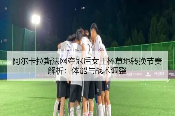 阿尔卡拉斯法网夺冠后女王杯草地转换节奏解析：体能与战术调整