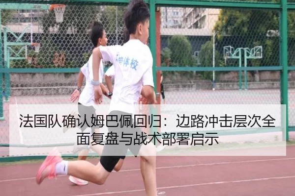 法国队确认姆巴佩回归：边路冲击层次全面复盘与战术部署启示