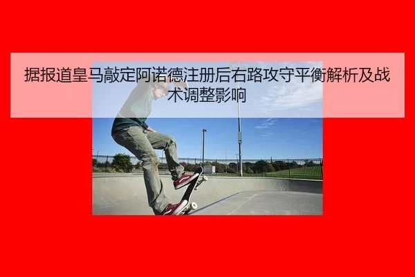 据报道皇马敲定阿诺德注册后右路攻守平衡解析及战术调整影响