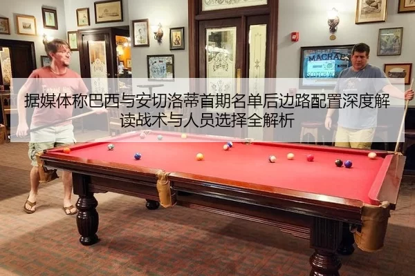 据媒体称巴西与安切洛蒂首期名单后边路配置深度解读战术与人员选择全解析