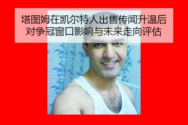 塔图姆在凯尔特人出售传闻升温后 对争冠窗口影响与未来走向评估