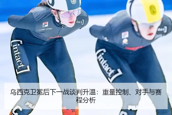 乌西克卫冕后下一战谈判升温：重量控制、对手与赛程分析
