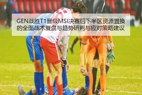 GEN战胜T1晋级MSI决赛后下半区资源置换的全面战术复盘与趋势研判与应对策略建议