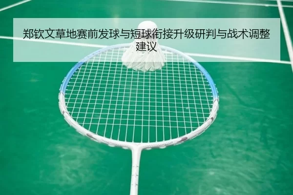 郑钦文草地赛前发球与短球衔接升级研判与战术调整建议