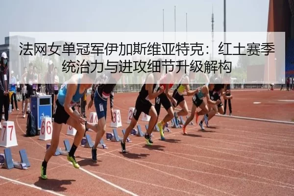 法网女单冠军伊加斯维亚特克：红土赛季统治力与进攻细节升级解构