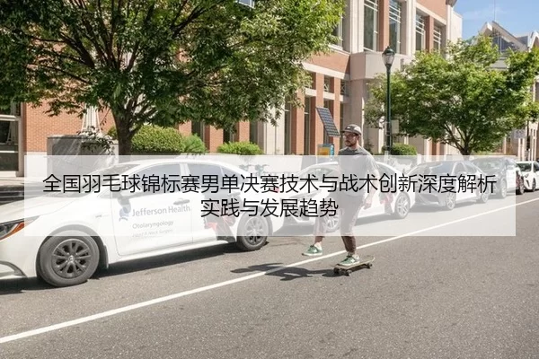 全国羽毛球锦标赛男单决赛技术与战术创新深度解析实践与发展趋势