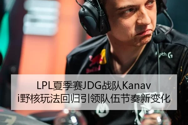 LPL夏季赛JDG战队Kanavi野核玩法回归引领队伍节奏新变化