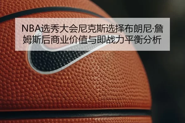 NBA选秀大会尼克斯选择布朗尼·詹姆斯后商业价值与即战力平衡分析