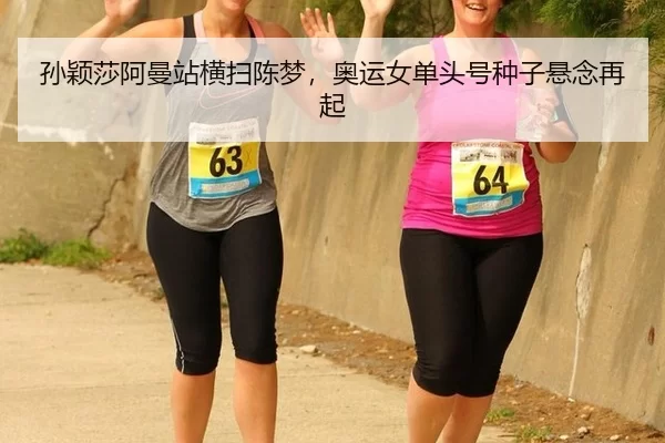 孙颖莎阿曼站横扫陈梦，奥运女单头号种子悬念再起